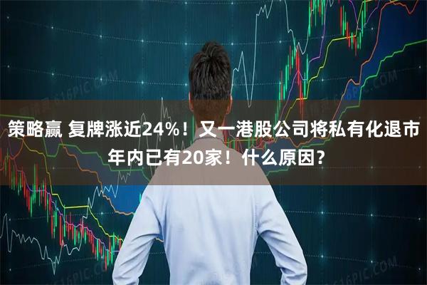 策略赢 复牌涨近24%！又一港股公司将私有化退市 年内已有20家！什么原因？