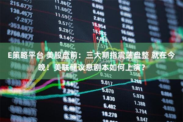 E策略平台 美股盘前：三大期指震荡盘整 就在今晚！美联储议息剧本如何上演？