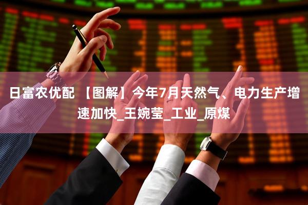 日富农优配 【图解】今年7月天然气、电力生产增速加快_王婉莹_工业_原煤