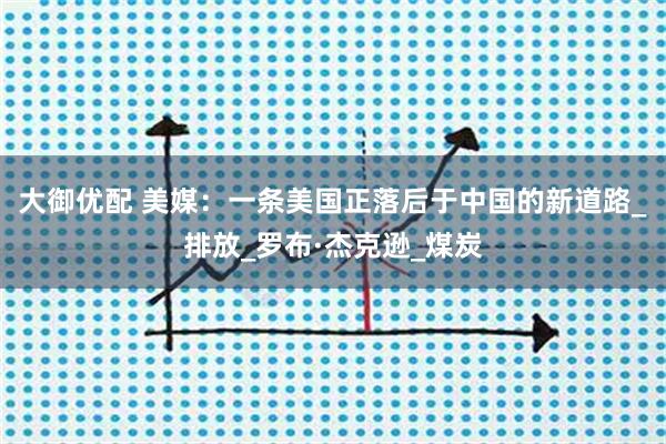 大御优配 美媒：一条美国正落后于中国的新道路_排放_罗布·杰克逊_煤炭