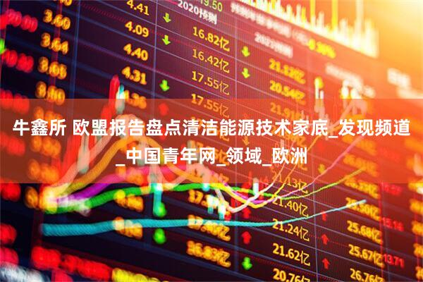 牛鑫所 欧盟报告盘点清洁能源技术家底_发现频道_中国青年网_领域_欧洲