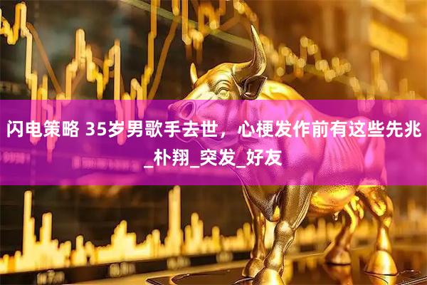 闪电策略 35岁男歌手去世，心梗发作前有这些先兆_朴翔_突发_好友