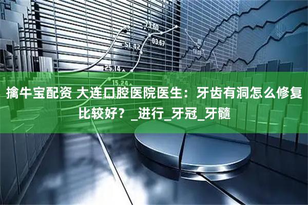擒牛宝配资 大连口腔医院医生：牙齿有洞怎么修复比较好？_进行_牙冠_牙髓