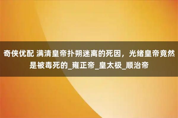 奇侠优配 满清皇帝扑朔迷离的死因，光绪皇帝竟然是被毒死的_雍正帝_皇太极_顺治帝