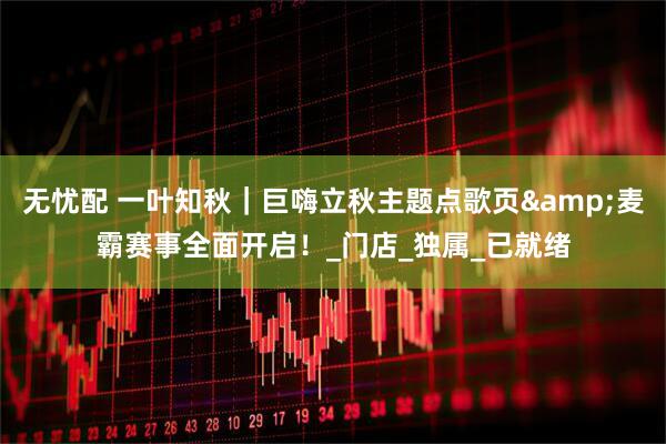 无忧配 一叶知秋｜巨嗨立秋主题点歌页&麦霸赛事全面开启！_门店_独属_已就绪