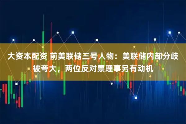 大资本配资 前美联储三号人物：美联储内部分歧被夸大，两位反对票理事另有动机