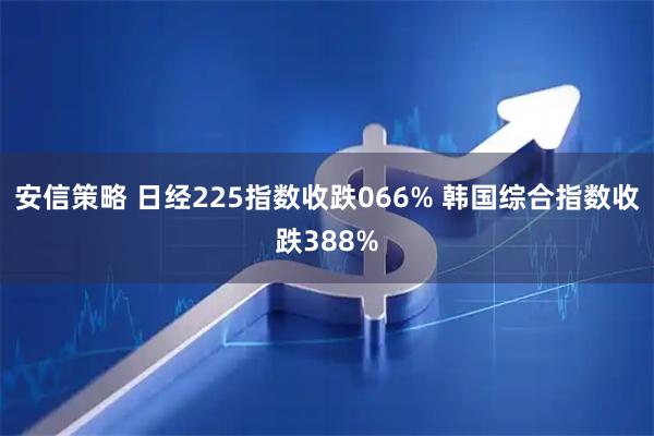 安信策略 日经225指数收跌066% 韩国综合指数收跌388%