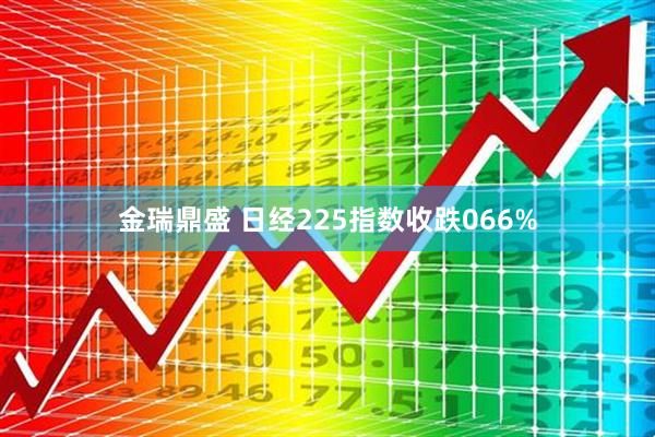 金瑞鼎盛 日经225指数收跌066%