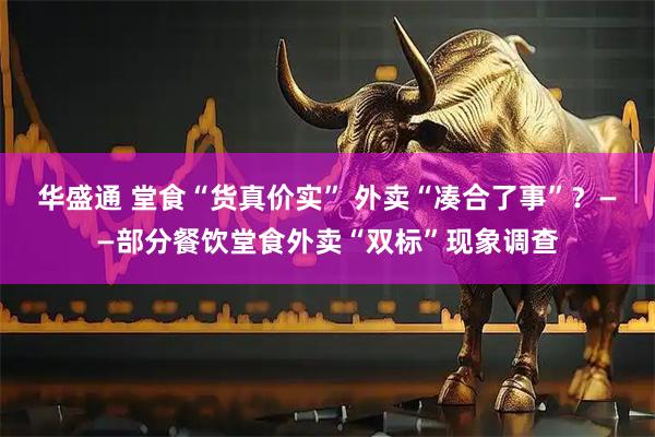 华盛通 堂食“货真价实” 外卖“凑合了事”？——部分餐饮堂食外卖“双标”现象调查