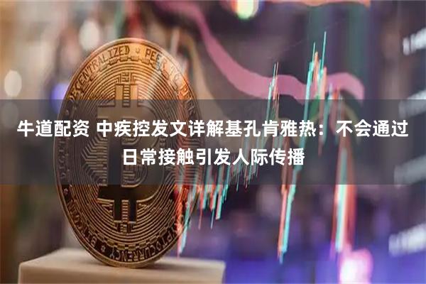 牛道配资 中疾控发文详解基孔肯雅热：不会通过日常接触引发人际传播