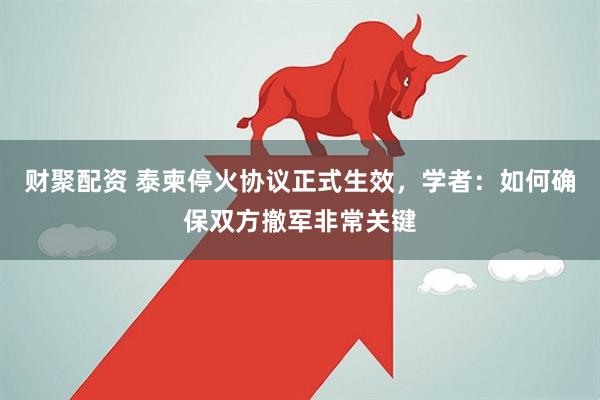 财聚配资 泰柬停火协议正式生效，学者：如何确保双方撤军非常关键