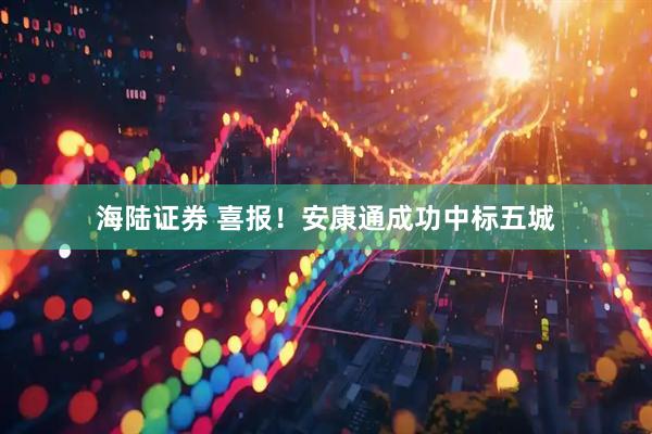 海陆证券 喜报！安康通成功中标五城