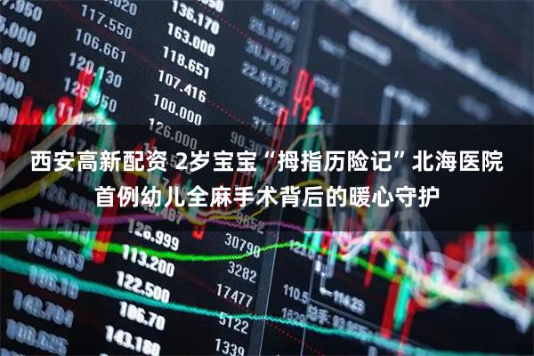 西安高新配资 2岁宝宝“拇指历险记”北海医院首例幼儿全麻手术背后的暖心守护