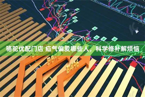 骆驼优配门店 疝气偏爱哪些人，科学修补解烦恼
