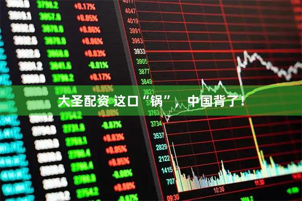 大圣配资 这口“锅”，中国背了！