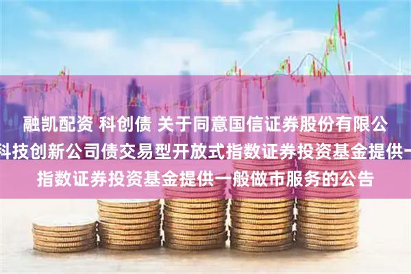 融凯配资 科创债 关于同意国信证券股份有限公司为博时上证AAA科技创新公司债交易型开放式指数证券投资基金提供一般做市服务的公告