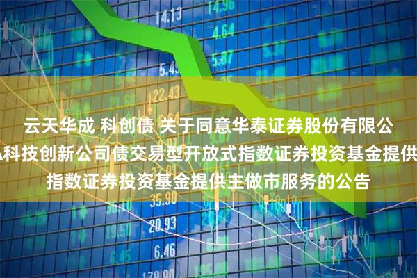 云天华成 科创债 关于同意华泰证券股份有限公司为博时上证AAA科技创新公司债交易型开放式指数证券投资基金提供主做市服务的公告