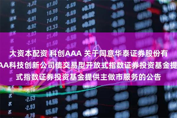 大资本配资 科创AAA 关于同意华泰证券股份有限公司为华夏中证AAA科技创新公司债交易型开放式指数证券投资基金提供主做市服务的公告