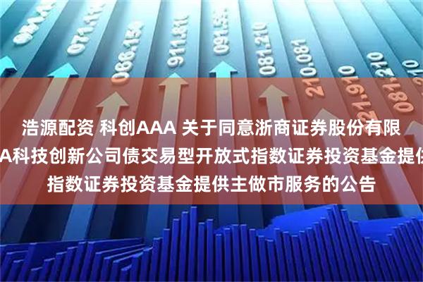 浩源配资 科创AAA 关于同意浙商证券股份有限公司为华夏中证AAA科技创新公司债交易型开放式指数证券投资基金提供主做市服务的公告