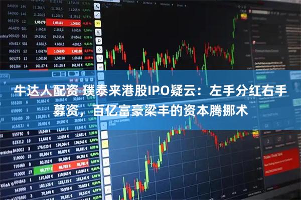 牛达人配资 璞泰来港股IPO疑云：左手分红右手募资，百亿富豪梁丰的资本腾挪术