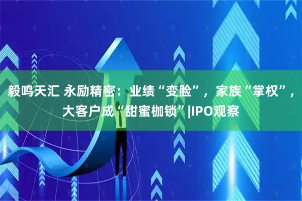 毅鸣天汇 永励精密：业绩“变脸”，家族“掌权”，大客户成“甜蜜枷锁”|IPO观察