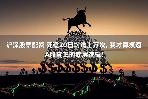 沪深股票配资 死磕20日均线上万次, 我才算摸透A股真正的底层逻辑!