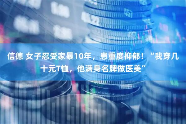 信德 女子忍受家暴10年，患重度抑郁！“我穿几十元T恤，他满身名牌做医美”