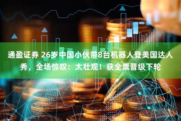 通盈证券 26岁中国小伙带8台机器人登美国达人秀，全场惊叹：太壮观！获全票晋级下轮