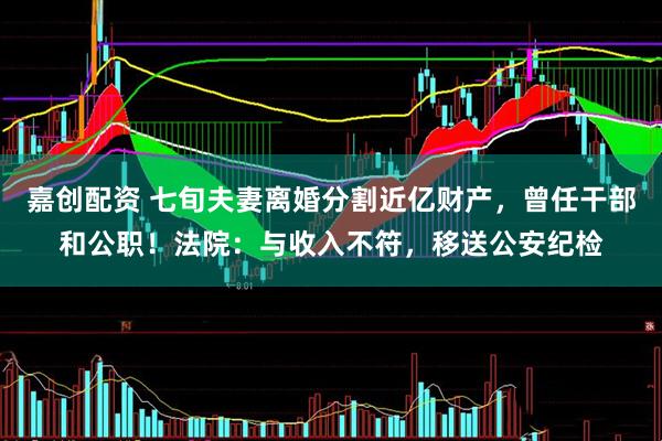 嘉创配资 七旬夫妻离婚分割近亿财产，曾任干部和公职！法院：与收入不符，移送公安纪检