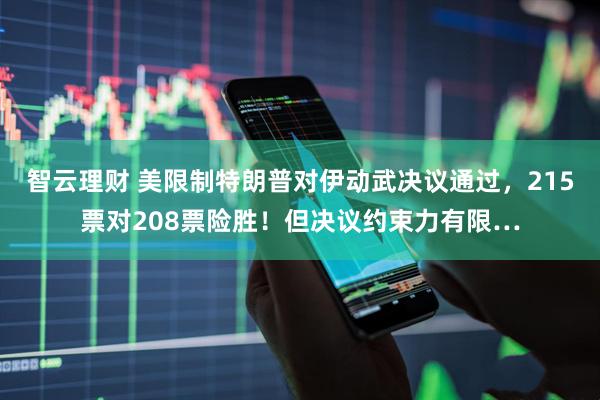 智云理财 美限制特朗普对伊动武决议通过，215票对208票险胜！但决议约束力有限…