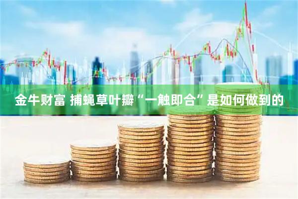 金牛财富 捕蝇草叶瓣“一触即合”是如何做到的