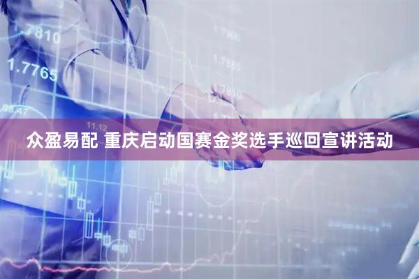 众盈易配 重庆启动国赛金奖选手巡回宣讲活动