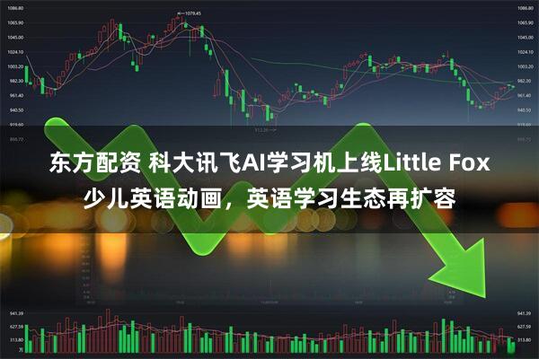 东方配资 科大讯飞AI学习机上线Little Fox少儿英语动画，英语学习生态再扩容