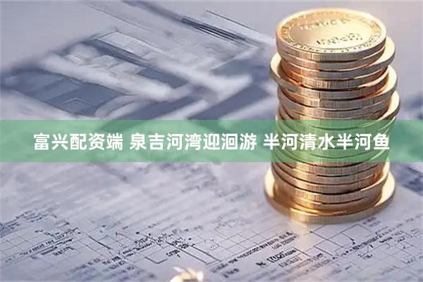 富兴配资端 泉吉河湾迎洄游 半河清水半河鱼
