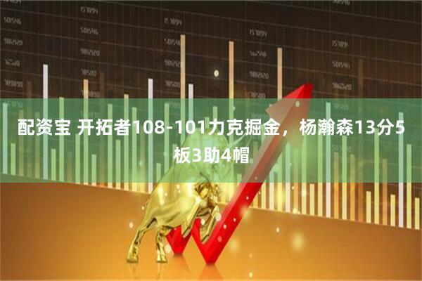 配资宝 开拓者108-101力克掘金，杨瀚森13分5板3助4帽
