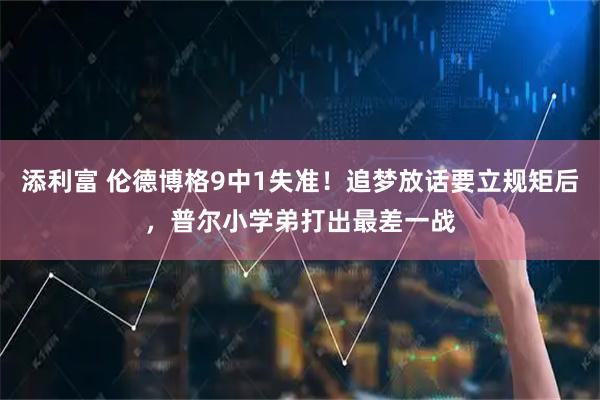 添利富 伦德博格9中1失准！追梦放话要立规矩后，普尔小学弟打出最差一战
