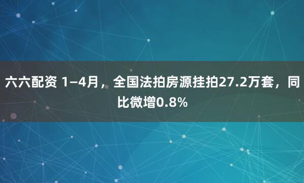 六六配资 1—4月，全国法拍房源挂拍27.2万套，同比微增0.8%