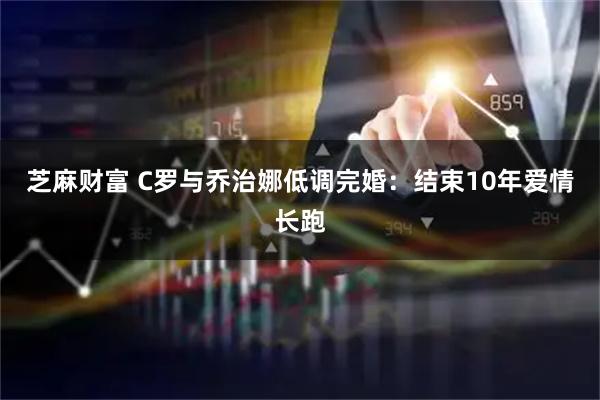 芝麻财富 C罗与乔治娜低调完婚：结束10年爱情长跑