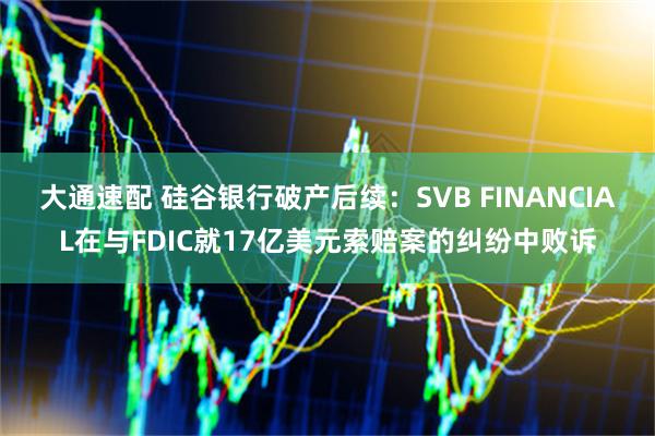 大通速配 硅谷银行破产后续：SVB FINANCIAL在与FDIC就17亿美元索赔案的纠纷中败诉